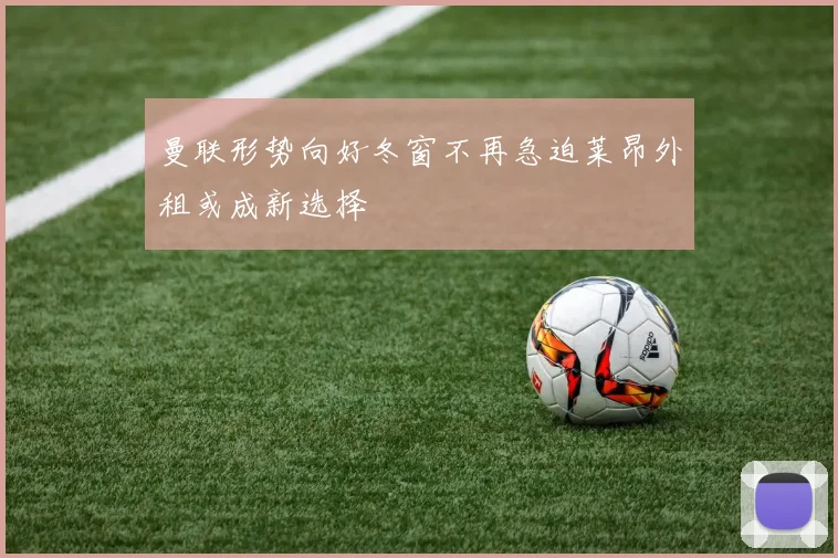 曼联形势向好冬窗不再急迫莱昂外租或成新选择