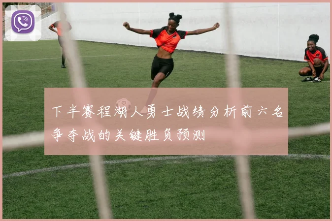 下半赛程湖人勇士战绩分析前六名争夺战的关键胜负预测