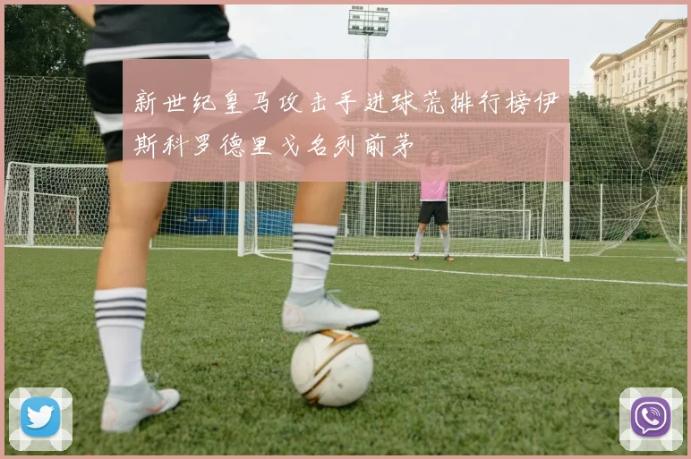 新世纪皇马攻击手进球荒排行榜伊斯科罗德里戈名列前茅