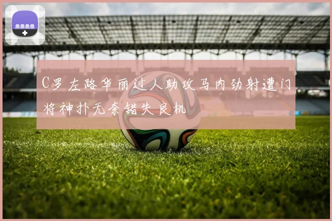 C罗左路华丽过人助攻马内劲射遭门将神扑无奈错失良机