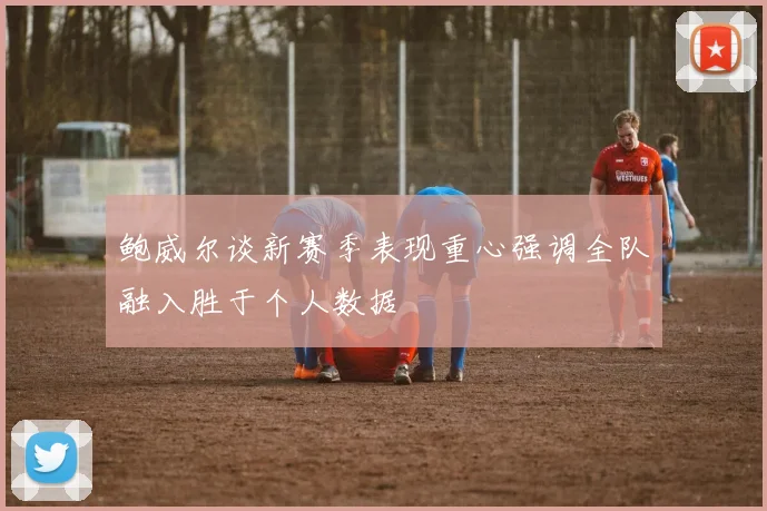 鲍威尔谈新赛季表现重心强调全队融入胜于个人数据