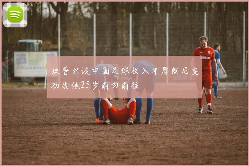 坎普尔谈中国足球收入丰厚朗尼克劝告他25岁前勿前往