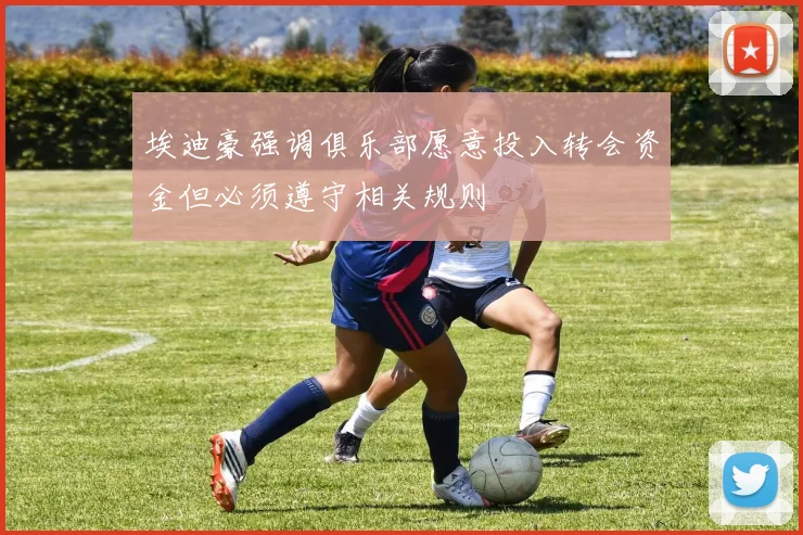 埃迪豪强调俱乐部愿意投入转会资金但必须遵守相关规则