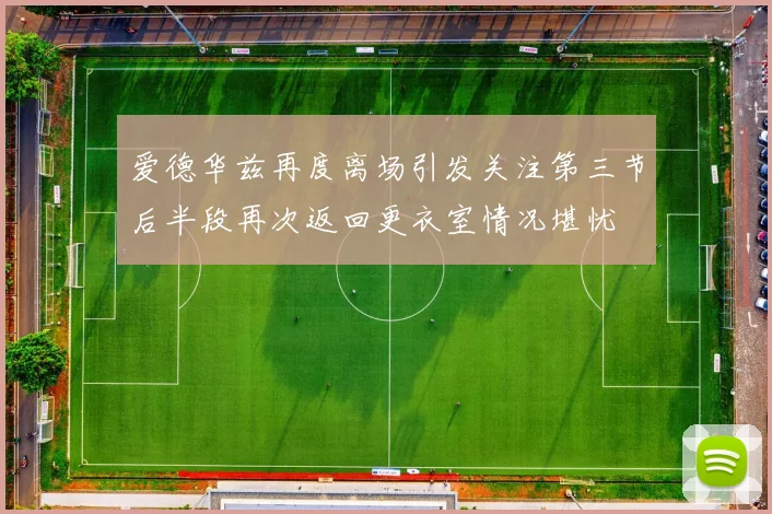 爱德华兹再度离场引发关注第三节后半段再次返回更衣室情况堪忧