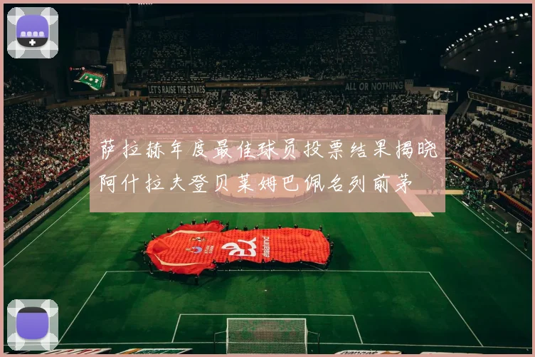 萨拉赫年度最佳球员投票结果揭晓阿什拉夫登贝莱姆巴佩名列前茅