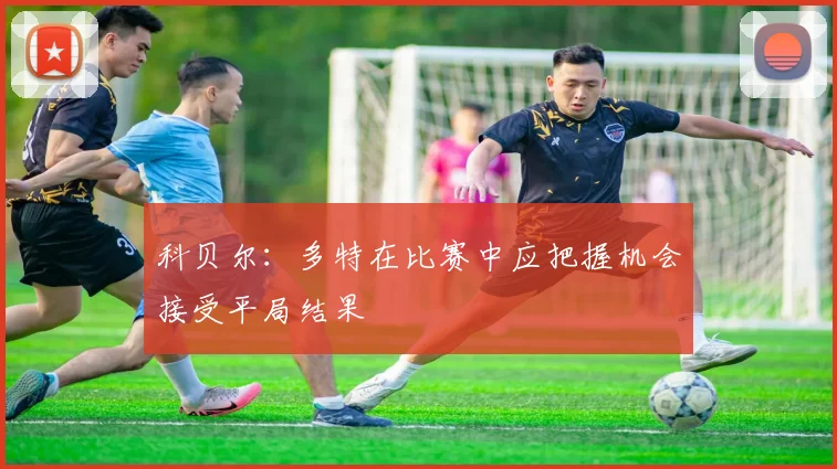 科贝尔：多特在比赛中应把握机会接受平局结果