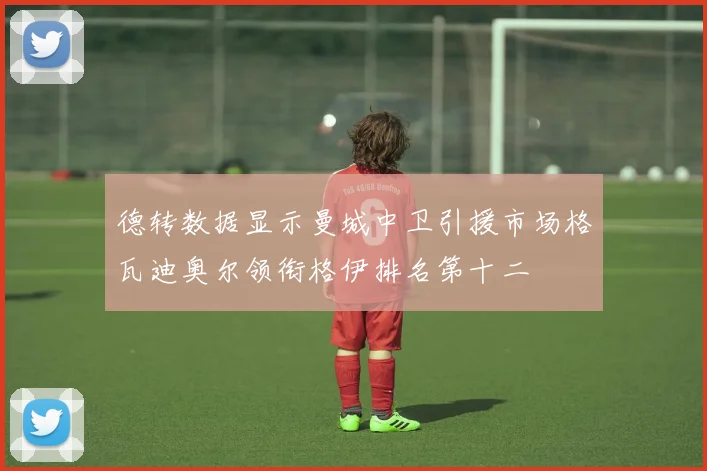 德转数据显示曼城中卫引援市场格瓦迪奥尔领衔格伊排名第十二