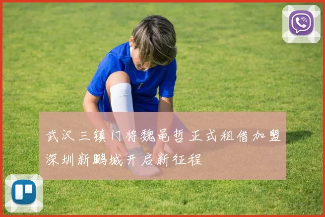 武汉三镇门将魏黾哲正式租借加盟深圳新鹏城开启新征程