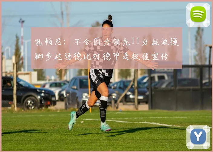 孔帕尼：不会因为领先11分就放慢脚步这场德比对德甲是极佳宣传