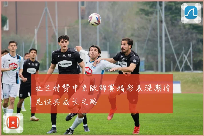 杜兰特赞申京欧锦赛精彩表现期待见证其成长之路