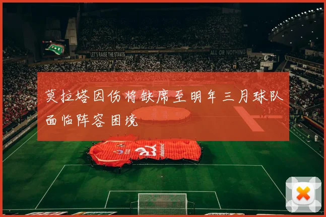 莫拉塔因伤将缺席至明年三月球队面临阵容困境