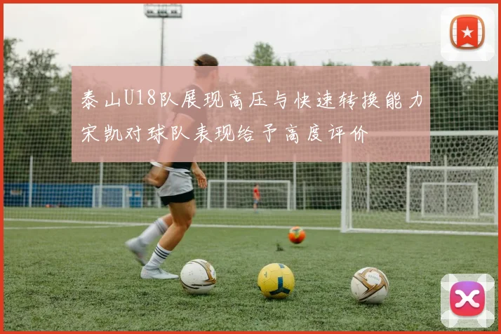 泰山U18队展现高压与快速转换能力宋凯对球队表现给予高度评价