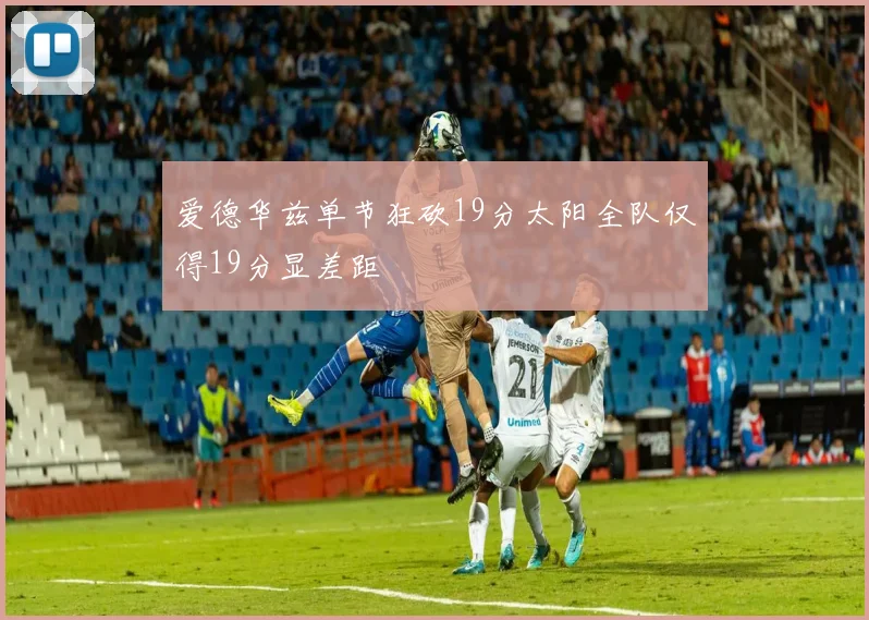 爱德华兹单节狂砍19分太阳全队仅得19分显差距