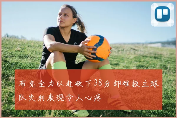 布克全力以赴砍下38分却难救主球队失利表现令人心疼