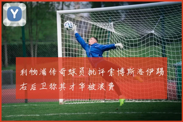 利物浦传奇球员批评索博斯洛伊踢右后卫称其才华被浪费