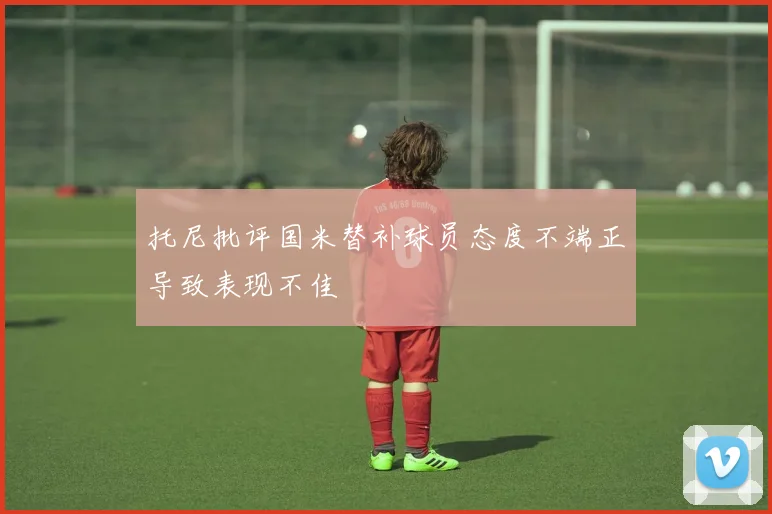 托尼批评国米替补球员态度不端正导致表现不佳