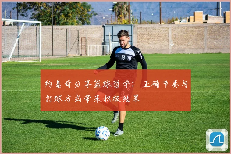 约基奇分享篮球哲学：正确节奏与打球方式带来积极结果
