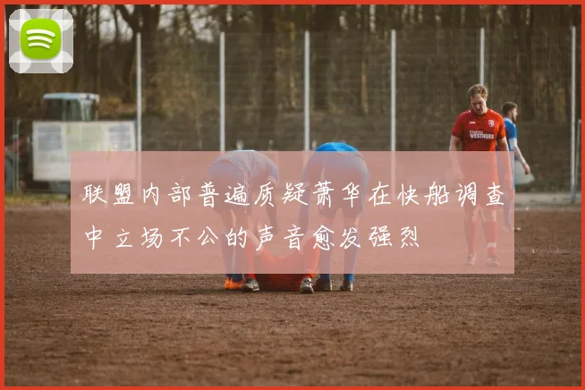 联盟内部普遍质疑萧华在快船调查中立场不公的声音愈发强烈
