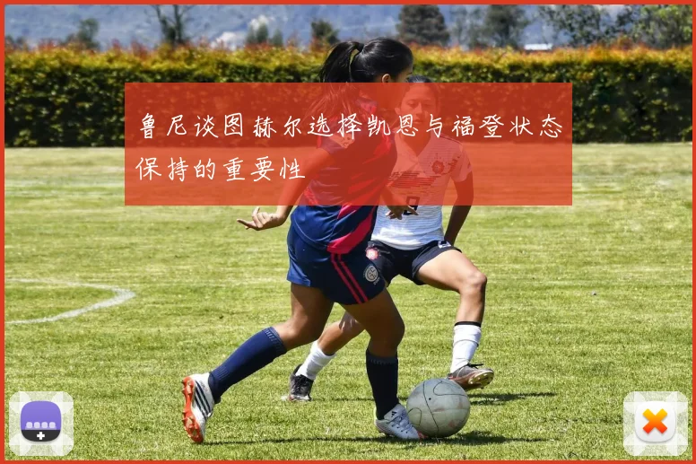 鲁尼谈图赫尔选择凯恩与福登状态保持的重要性