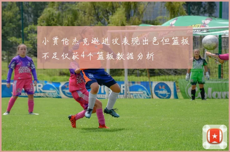 小贾伦杰克逊进攻表现出色但篮板不足仅获4个篮板数据分析