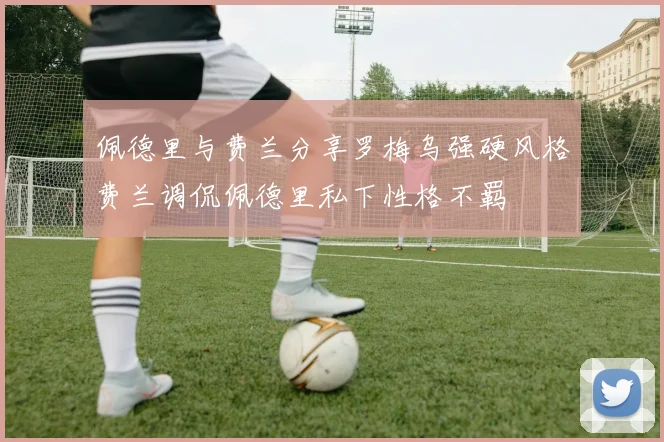 佩德里与费兰分享罗梅乌强硬风格费兰调侃佩德里私下性格不羁